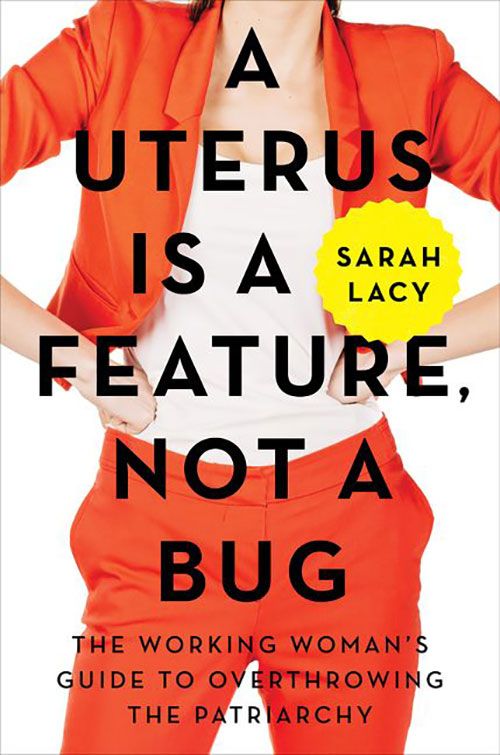 A Uterus Is a Feature, Not a Bug: The Working Woman’s Guide to Overthrowing the Patriarchy